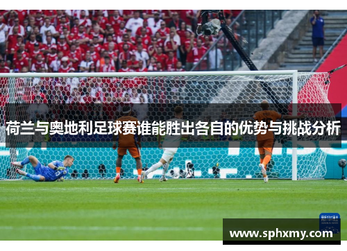 荷兰与奥地利足球赛谁能胜出各自的优势与挑战分析