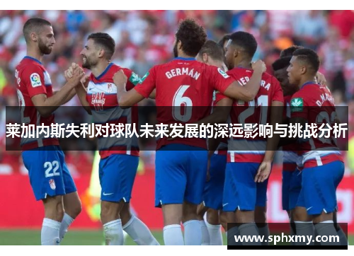 莱加内斯失利对球队未来发展的深远影响与挑战分析
