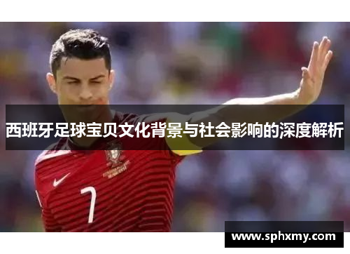 西班牙足球宝贝文化背景与社会影响的深度解析