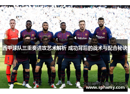 西甲球队三重奏进攻艺术解析 成功背后的战术与配合秘诀 西甲球队三重奏进攻艺术解析 成功背后的战术与配合秘诀