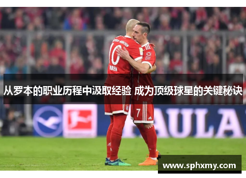 从罗本的职业历程中汲取经验 成为顶级球星的关键秘诀