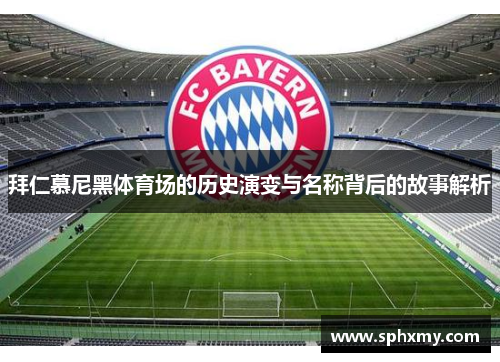 拜仁慕尼黑体育场的历史演变与名称背后的故事解析