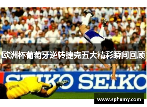 欧洲杯葡萄牙逆转捷克五大精彩瞬间回顾
