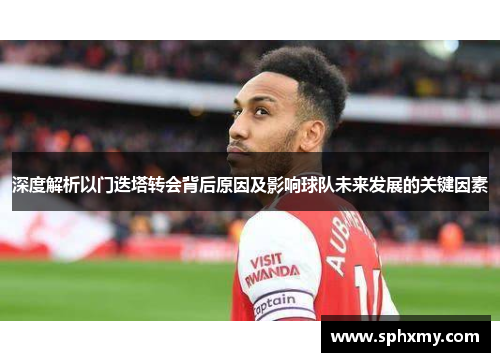 深度解析以门迭塔转会背后原因及影响球队未来发展的关键因素