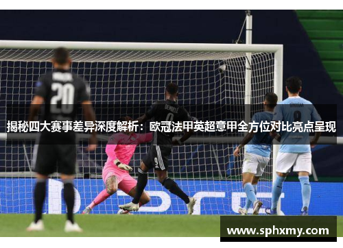 揭秘四大赛事差异深度解析:欧冠法甲英超意甲全方位对比亮点呈现 揭秘四大赛事差异深度解析:欧冠法甲英超意甲全方位对比亮点呈现