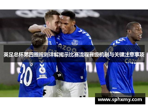 英足总杯第四圈规则详解揭示比赛流程晋级机制与关键注意事项 英足总杯第四圈规则详解揭示比赛流程晋级机制与关键注意事项