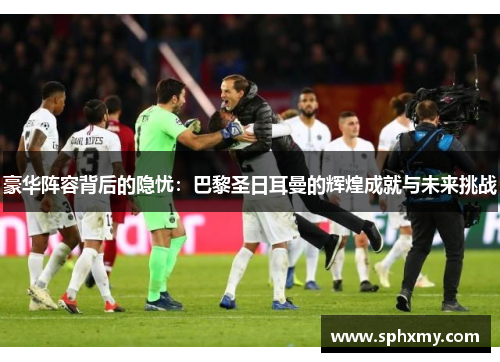 豪华阵容背后的隐忧：巴黎圣日耳曼的辉煌成就与未来挑战