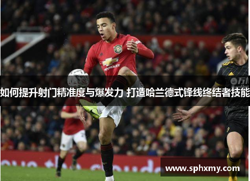 如何提升射门精准度与爆发力 打造哈兰德式锋线终结者技能
