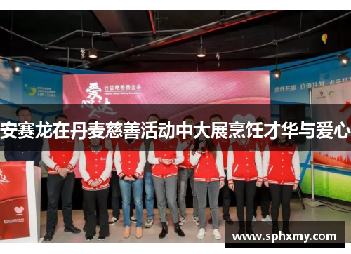 安赛龙在丹麦慈善活动中大展烹饪才华与爱心