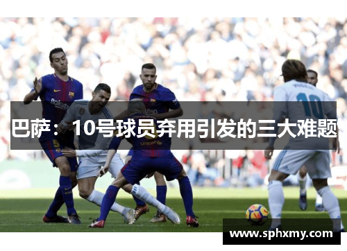 巴萨：10号球员弃用引发的三大难题