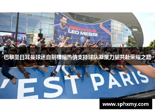 巴黎圣日耳曼球迷自制横幅热情支持球队凝聚力量共赴荣耀之路
