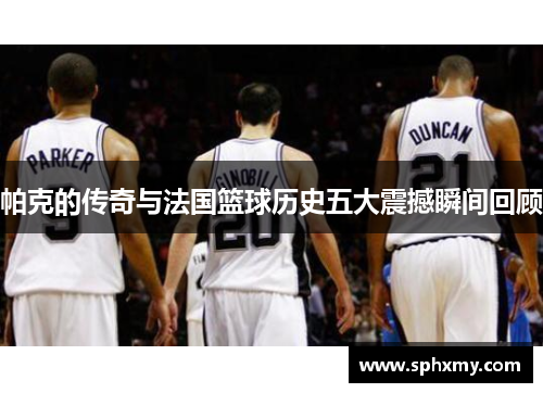帕克的传奇与法国篮球历史五大震撼瞬间回顾 帕克的传奇与法国篮球历史五大震撼瞬间回顾