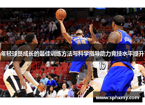 年轻球员成长的最佳训练方法与科学指导助力竞技水平提升