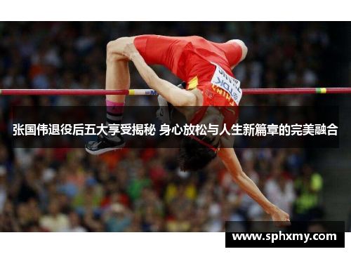 张国伟退役后五大享受揭秘 身心放松与人生新篇章的完美融合 张国伟退役后五大享受揭秘 身心放松与人生新篇章的完美融合
