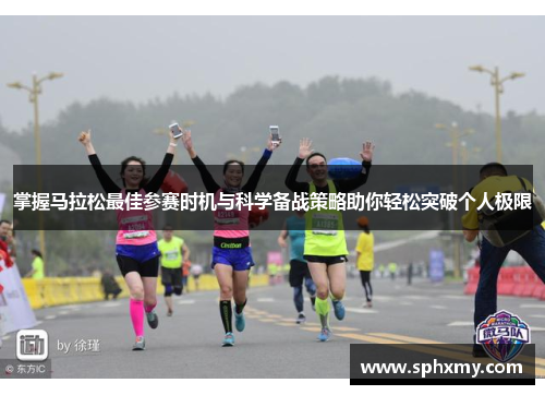 掌握马拉松最佳参赛时机与科学备战策略助你轻松突破个人极限