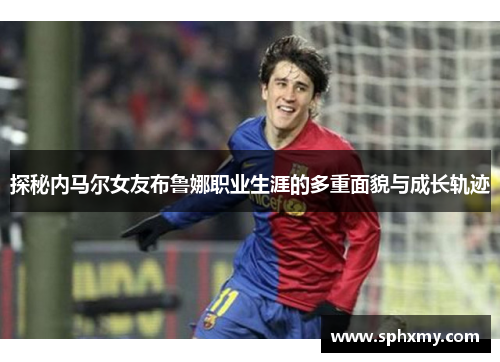 探秘内马尔女友布鲁娜职业生涯的多重面貌与成长轨迹 探秘内马尔女友布鲁娜职业生涯的多重面貌与成长轨迹