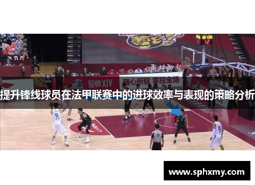 提升锋线球员在法甲联赛中的进球效率与表现的策略分析 提升锋线球员在法甲联赛中的进球效率与表现的策略分析