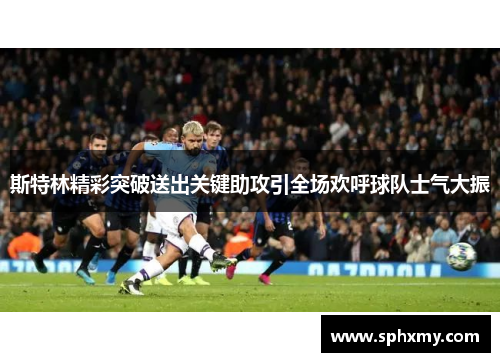 斯特林精彩突破送出关键助攻引全场欢呼球队士气大振