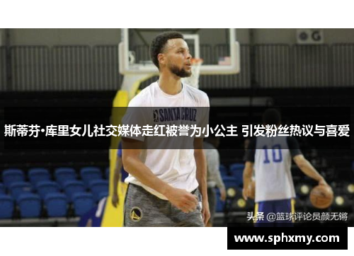 斯蒂芬·库里女儿社交媒体走红被誉为小公主 引发粉丝热议与喜爱 斯蒂芬·库里女儿社交媒体走红被誉为小公主 引发粉丝热议与喜爱