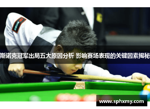 斯诺克冠军出局五大原因分析 影响赛场表现的关键因素揭秘