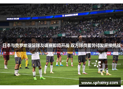 日本与克罗地亚足球友谊赛即将开战 双方球员蓄势待发迎接挑战