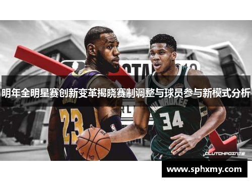 明年全明星赛创新变革揭晓赛制调整与球员参与新模式分析