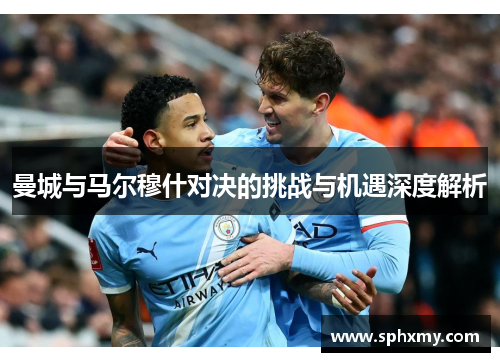 曼城与马尔穆什对决的挑战与机遇深度解析