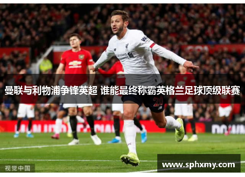曼联与利物浦争锋英超 谁能最终称霸英格兰足球顶级联赛