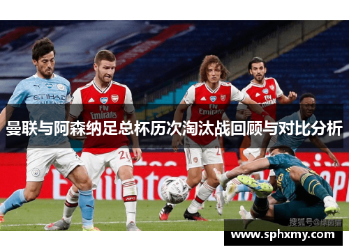 曼联与阿森纳足总杯历次淘汰战回顾与对比分析