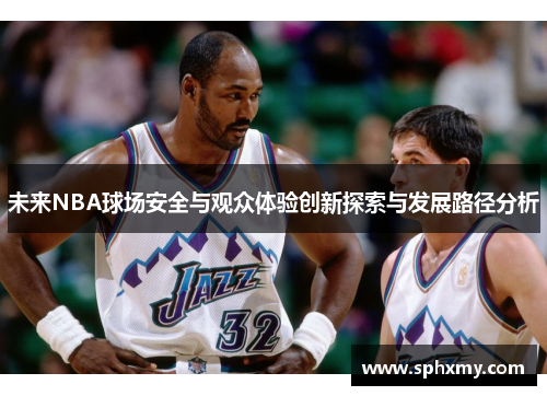 未来NBA球场安全与观众体验创新探索与发展路径分析 未来NBA球场安全与观众体验创新探索与发展路径分析