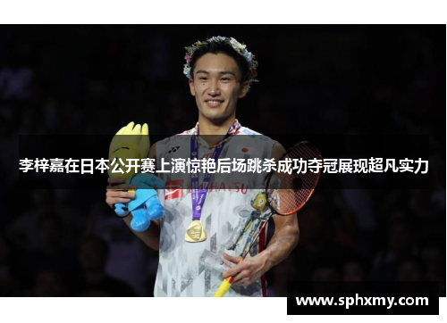 李梓嘉在日本公开赛上演惊艳后场跳杀成功夺冠展现超凡实力 李梓嘉在日本公开赛上演惊艳后场跳杀成功夺冠展现超凡实力