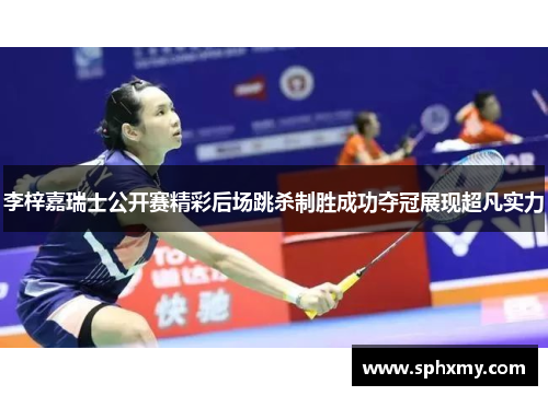 李梓嘉瑞士公开赛精彩后场跳杀制胜成功夺冠展现超凡实力