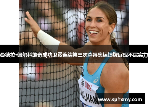 桑德拉·佩尔科维奇成功卫冕连续第三次夺得奥运银牌展现不屈实力 桑德拉·佩尔科维奇成功卫冕连续第三次夺得奥运银牌展现不屈实力