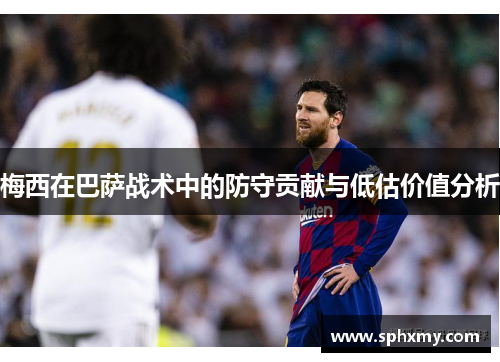 梅西在巴萨战术中的防守贡献与低估价值分析