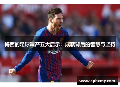 梅西的足球遗产五大启示:成就背后的智慧与坚持 梅西的足球遗产五大启示:成就背后的智慧与坚持