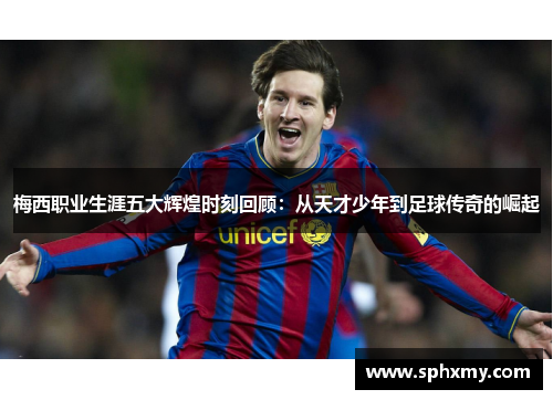 梅西职业生涯五大辉煌时刻回顾:从天才少年到足球传奇的崛起 梅西职业生涯五大辉煌时刻回顾:从天才少年到足球传奇的崛起