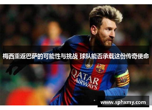 梅西重返巴萨的可能性与挑战 球队能否承载这份传奇使命 梅西重返巴萨的可能性与挑战 球队能否承载这份传奇使命